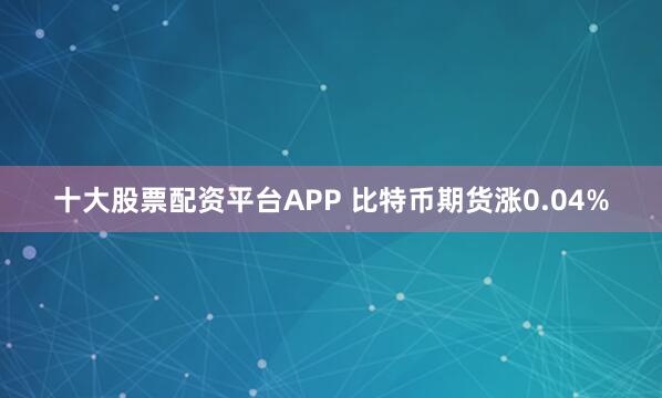 十大股票配资平台APP 比特币期货涨0.04%