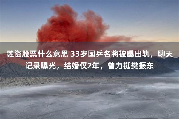 融资股票什么意思 33岁国乒名将被曝出轨，聊天记录曝光，结婚仅2年，曾力挺樊振东