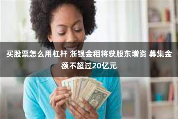 买股票怎么用杠杆 浙银金租将获股东增资 募集金额不超过20亿元