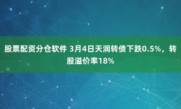 股票配资分仓软件 3月4日天润转债下跌0.5%，转股溢价率18%