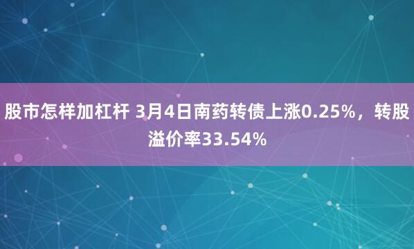 股市怎样加杠杆 3月4日南药转债上涨0.25%，转股溢价率33.54%