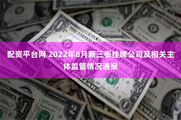 配资平台网 2022年8月新三板挂牌公司及相关主体监管情况通报