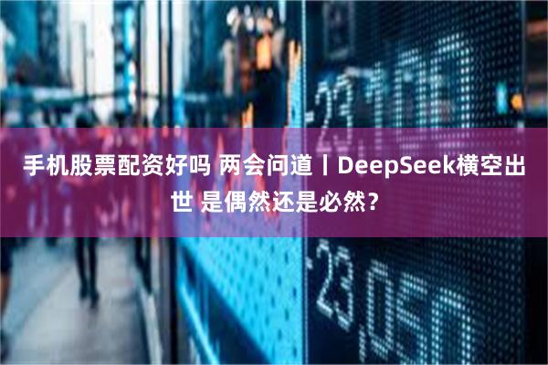 手机股票配资好吗 两会问道丨DeepSeek横空出世 是偶然还是必然？