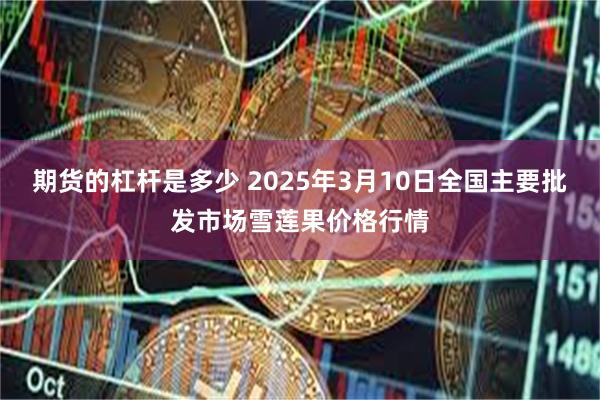 期货的杠杆是多少 2025年3月10日全国主要批发市场雪莲果价格行情