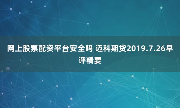 网上股票配资平台安全吗 迈科期货2019.7.26早评精要