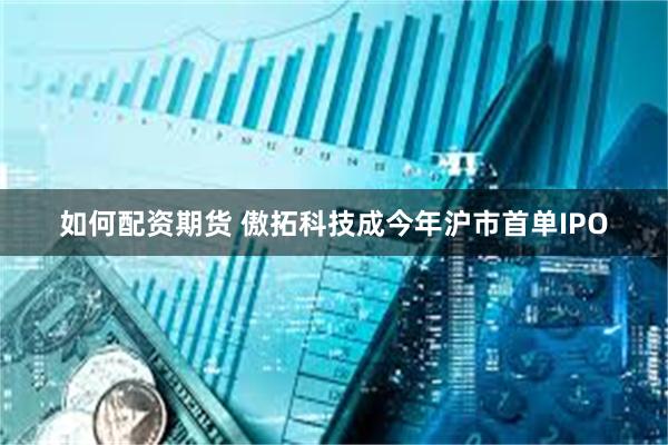 如何配资期货 傲拓科技成今年沪市首单IPO