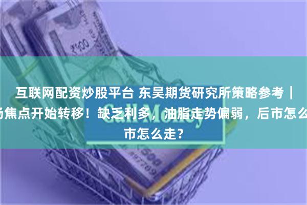 互联网配资炒股平台 东吴期货研究所策略参考｜市场焦点开始转移！缺乏利多，油脂走势偏弱，后市怎么走？