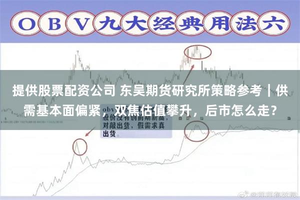 提供股票配资公司 东吴期货研究所策略参考｜供需基本面偏紧，双焦估值攀升，后市怎么走？