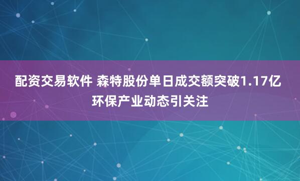 配资交易软件 森特股份单日成交额突破1.17亿 环保产业动态引关注