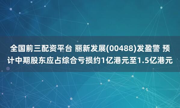 全国前三配资平台 丽新发展(00488)发盈警 预计中期股东应占综合亏损约1亿港元至1.5亿港元