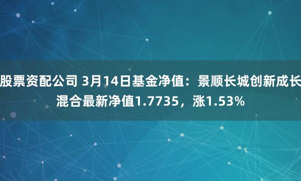 股票资配公司 3月14日基金净值：景顺长城创新成长混合最新净值1.7735，涨1.53%