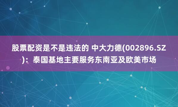 股票配资是不是违法的 中大力德(002896.SZ)：泰国基地主要服务东南亚及欧美市场