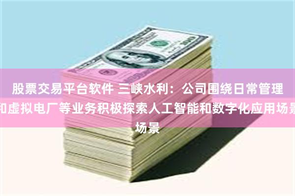 股票交易平台软件 三峡水利：公司围绕日常管理和虚拟电厂等业务积极探索人工智能和数字化应用场景